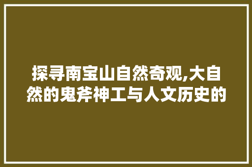 探寻南宝山自然奇观,大自然的鬼斧神工与人文历史的交融