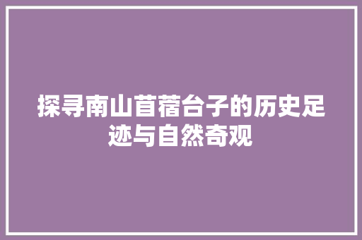 探寻南山苜蓿台子的历史足迹与自然奇观