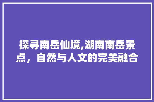 探寻南岳仙境,湖南南岳景点，自然与人文的完美融合