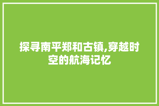 探寻南平郑和古镇,穿越时空的航海记忆