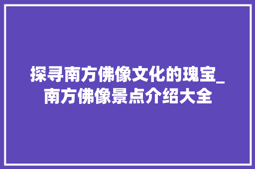 探寻南方佛像文化的瑰宝_南方佛像景点介绍大全