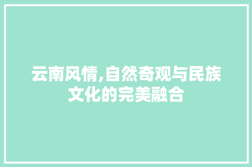 云南风情,自然奇观与民族文化的完美融合  第1张