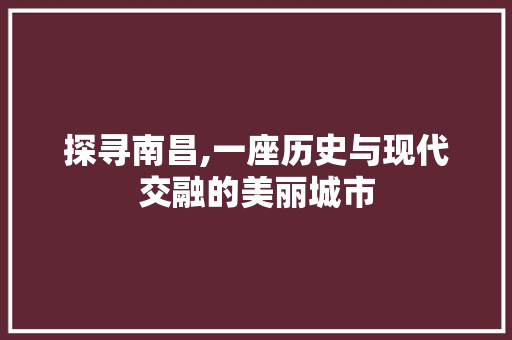 探寻南昌,一座历史与现代交融的美丽城市