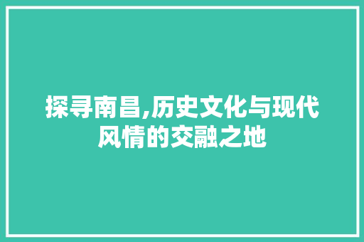 探寻南昌,历史文化与现代风情的交融之地