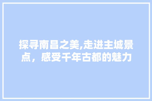 探寻南昌之美,走进主城景点，感受千年古都的魅力