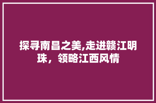 探寻南昌之美,走进赣江明珠，领略江西风情