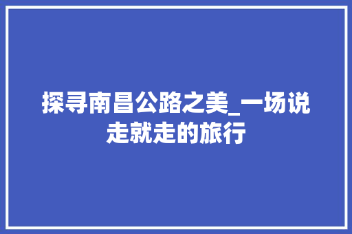 探寻南昌公路之美_一场说走就走的旅行