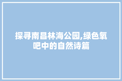 探寻南昌林海公园,绿色氧吧中的自然诗篇