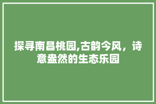 探寻南昌桃园,古韵今风，诗意盎然的生态乐园