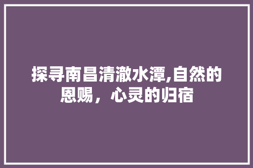 探寻南昌清澈水潭,自然的恩赐，心灵的归宿  第1张