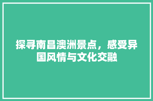 探寻南昌澳洲景点，感受异国风情与文化交融