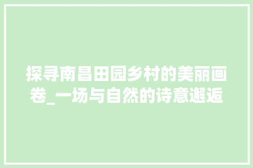 探寻南昌田园乡村的美丽画卷_一场与自然的诗意邂逅