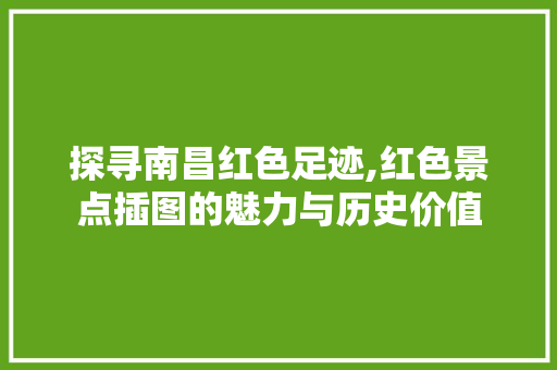 探寻南昌红色足迹,红色景点插图的魅力与历史价值