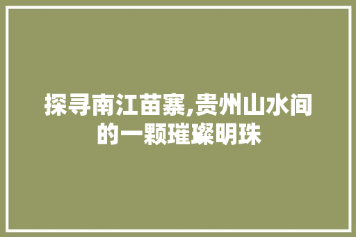 探寻南江苗寨,贵州山水间的一颗璀璨明珠