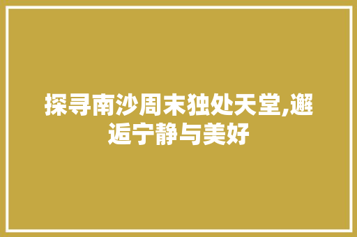 探寻南沙周末独处天堂,邂逅宁静与美好