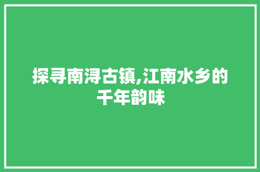 探寻南浔古镇,江南水乡的千年韵味