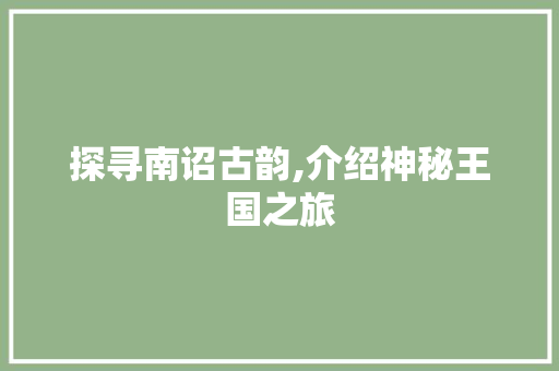 探寻南诏古韵,介绍神秘王国之旅