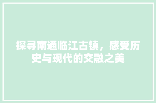 探寻南通临江古镇，感受历史与现代的交融之美