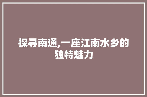 探寻南通,一座江南水乡的独特魅力