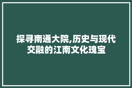 探寻南通大院,历史与现代交融的江南文化瑰宝