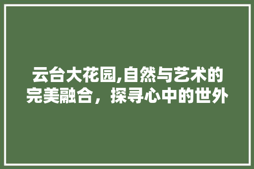 云台大花园,自然与艺术的完美融合，探寻心中的世外桃源