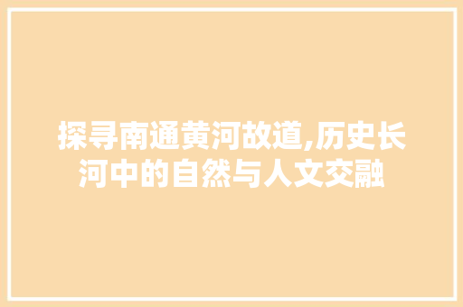 探寻南通黄河故道,历史长河中的自然与人文交融