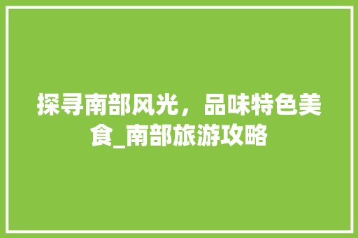 探寻南部风光，品味特色美食_南部旅游攻略