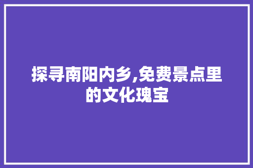 探寻南阳内乡,免费景点里的文化瑰宝