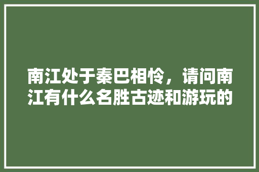 南江处于秦巴相怜，请问南江有什么名胜古迹和游玩的去处，有什么可口的美味，游奇山作文400。