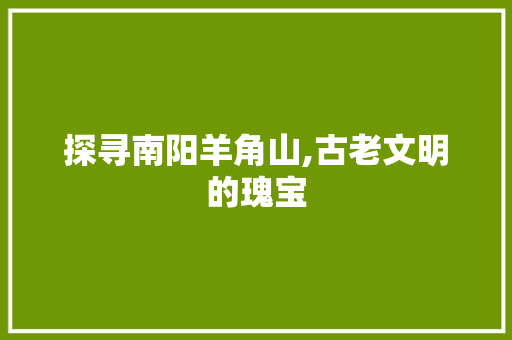 探寻南阳羊角山,古老文明的瑰宝