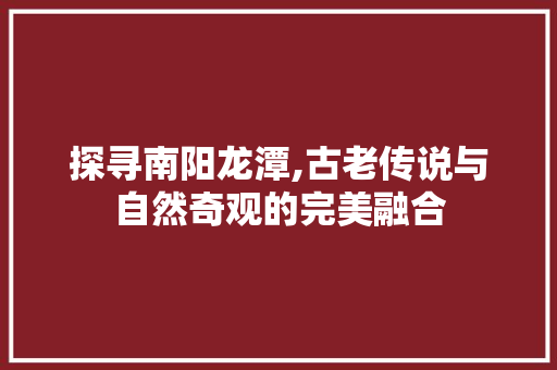 探寻南阳龙潭,古老传说与自然奇观的完美融合