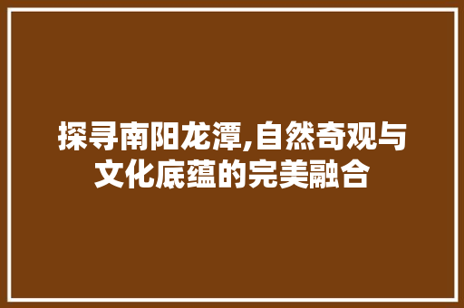 探寻南阳龙潭,自然奇观与文化底蕴的完美融合