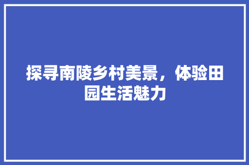 探寻南陵乡村美景，体验田园生活魅力