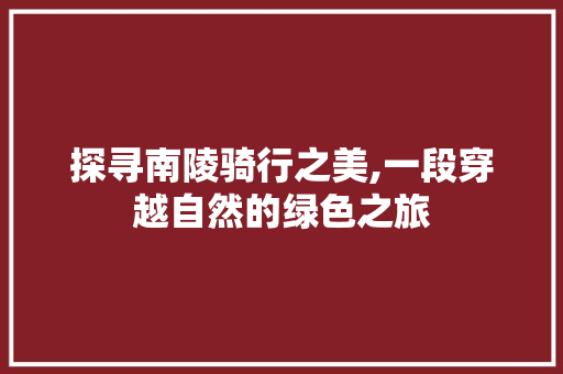 探寻南陵骑行之美,一段穿越自然的绿色之旅