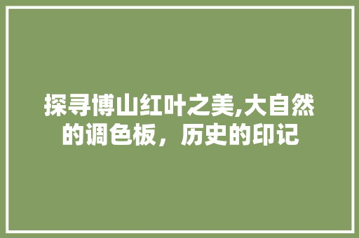 探寻博山红叶之美,大自然的调色板，历史的印记