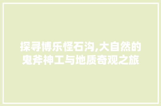 探寻博乐怪石沟,大自然的鬼斧神工与地质奇观之旅