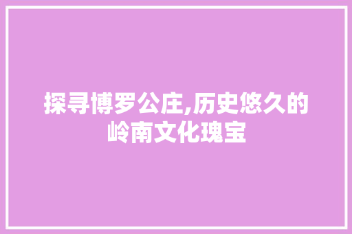 探寻博罗公庄,历史悠久的岭南文化瑰宝