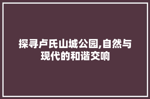 探寻卢氏山城公园,自然与现代的和谐交响