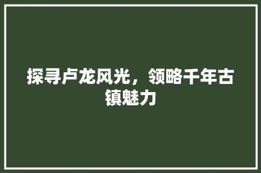 探寻卢龙风光，领略千年古镇魅力