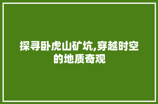 探寻卧虎山矿坑,穿越时空的地质奇观