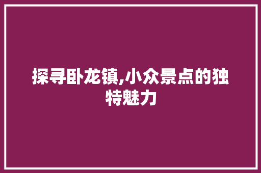 探寻卧龙镇,小众景点的独特魅力