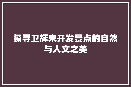 探寻卫辉未开发景点的自然与人文之美