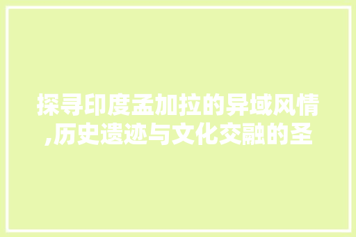 探寻印度孟加拉的异域风情,历史遗迹与文化交融的圣地