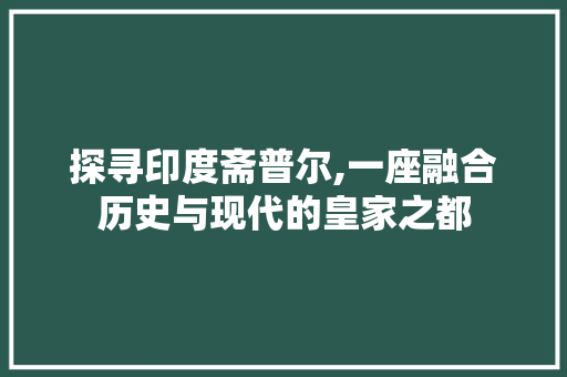 探寻印度斋普尔,一座融合历史与现代的皇家之都