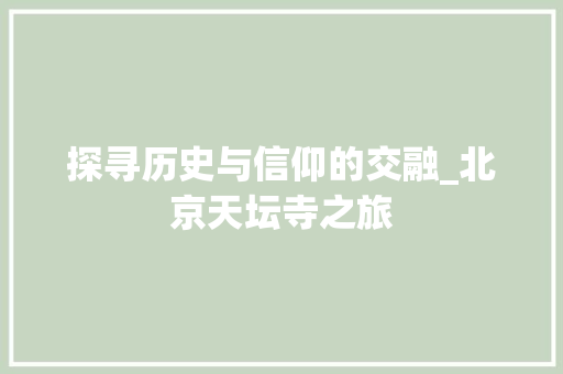 探寻历史与信仰的交融_北京天坛寺之旅