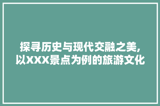 探寻历史与现代交融之美,以XXX景点为例的旅游文化分析  第1张