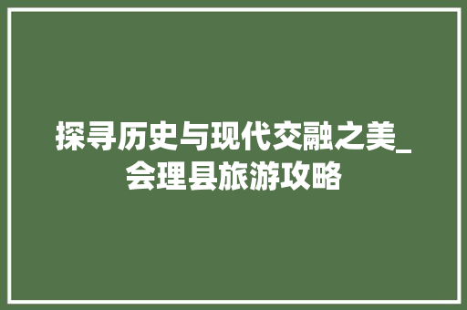 探寻历史与现代交融之美_会理县旅游攻略