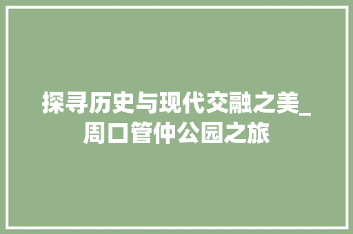 探寻历史与现代交融之美_周口管仲公园之旅