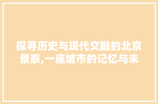 探寻历史与现代交融的北京景泰,一座城市的记忆与未来