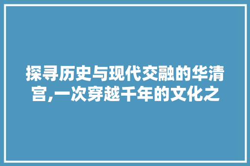 探寻历史与现代交融的华清宫,一次穿越千年的文化之旅